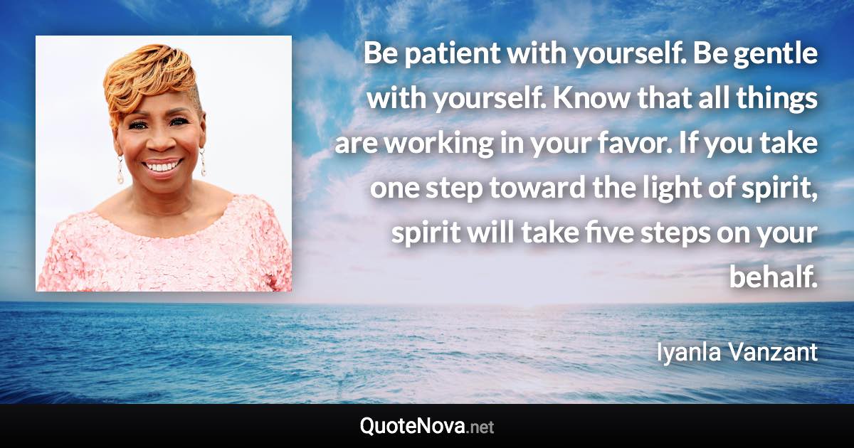 Be patient with yourself. Be gentle with yourself. Know that all things are working in your favor. If you take one step toward the light of spirit, spirit will take five steps on your behalf. - Iyanla Vanzant quote