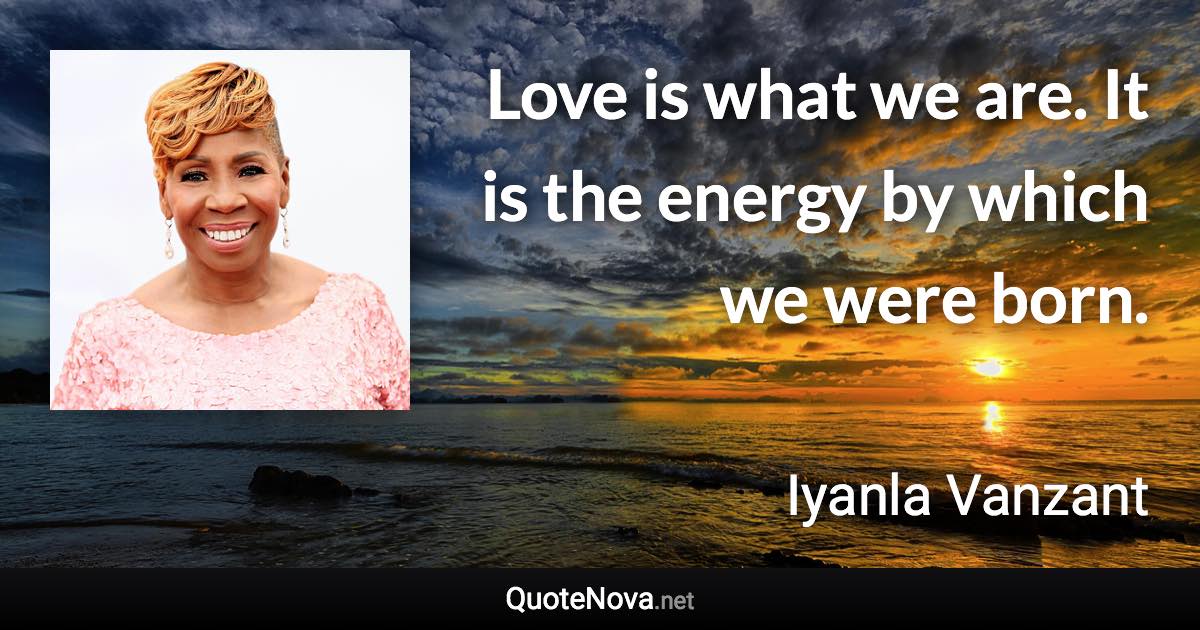 Love is what we are. It is the energy by which we were born. - Iyanla Vanzant quote