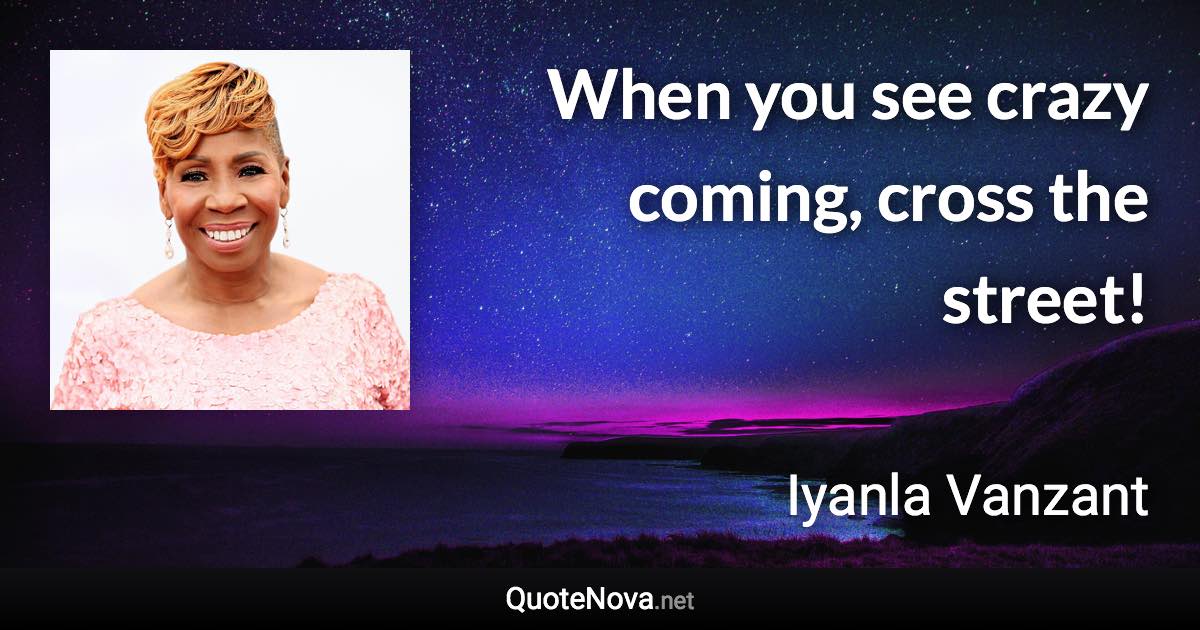 When you see crazy coming, cross the street! - Iyanla Vanzant quote