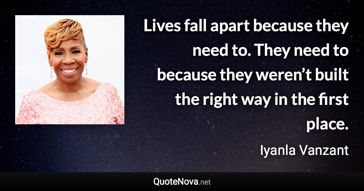 Lives fall apart because they need to. They need to because they weren’t built the right way in the first place. - Iyanla Vanzant quote