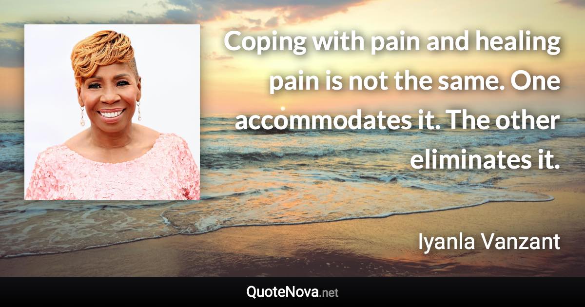 Coping with pain and healing pain is not the same. One accommodates it. The other eliminates it. - Iyanla Vanzant quote