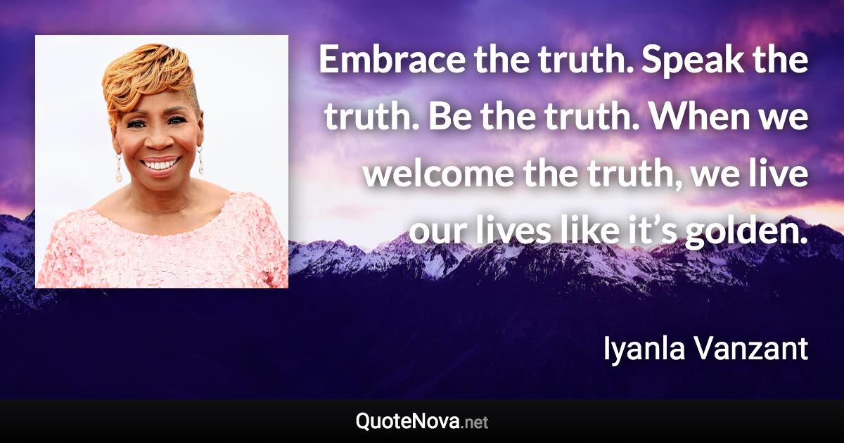 Embrace the truth. Speak the truth. Be the truth. When we welcome the truth, we live our lives like it’s golden. - Iyanla Vanzant quote