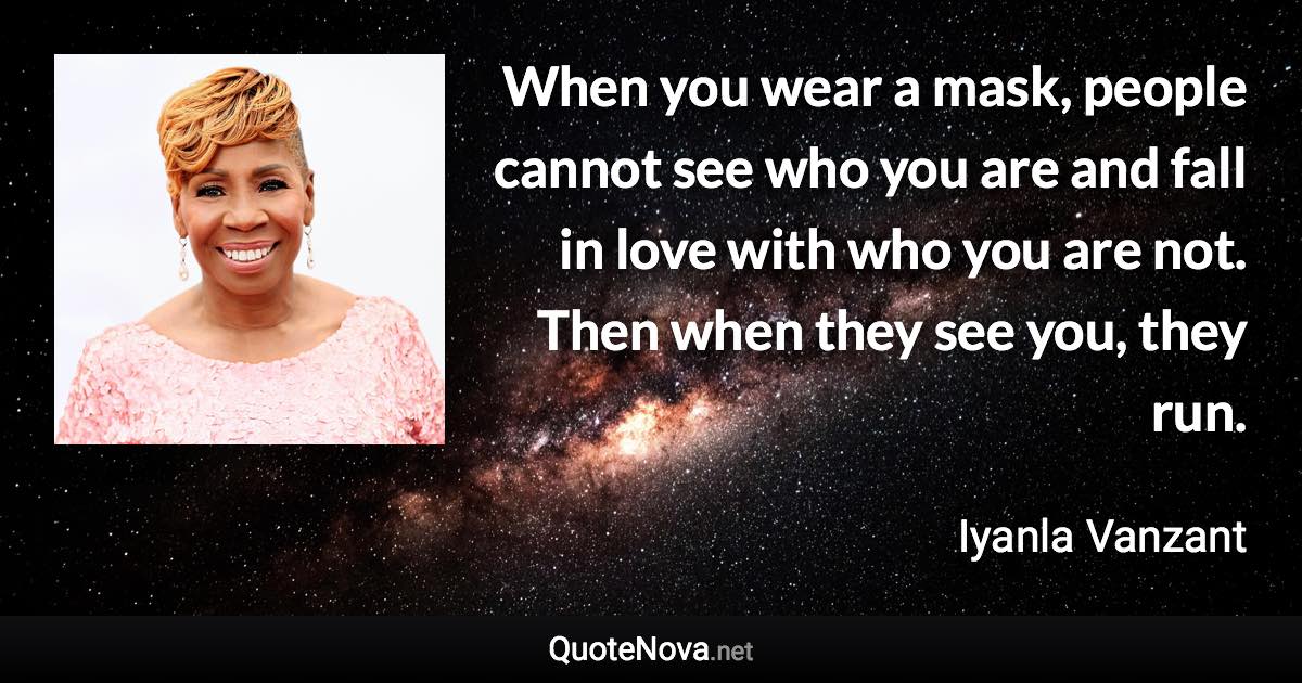 When you wear a mask, people cannot see who you are and fall in love with who you are not. Then when they see you, they run. - Iyanla Vanzant quote