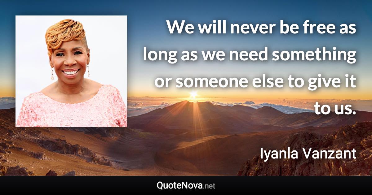 We will never be free as long as we need something or someone else to give it to us. - Iyanla Vanzant quote