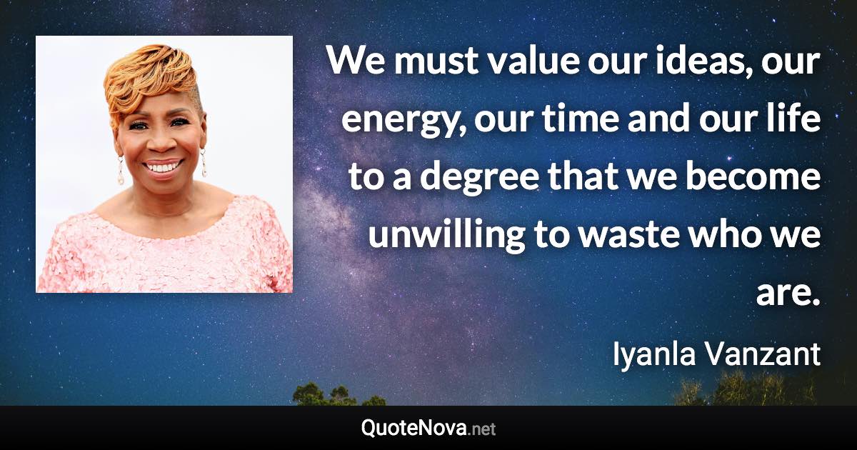 We must value our ideas, our energy, our time and our life to a degree that we become unwilling to waste who we are. - Iyanla Vanzant quote