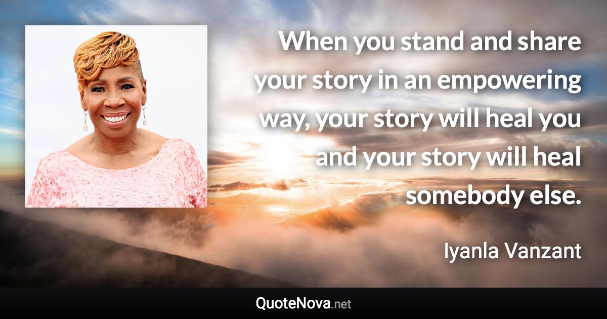 When you stand and share your story in an empowering way, your story will heal you and your story will heal somebody else. - Iyanla Vanzant quote