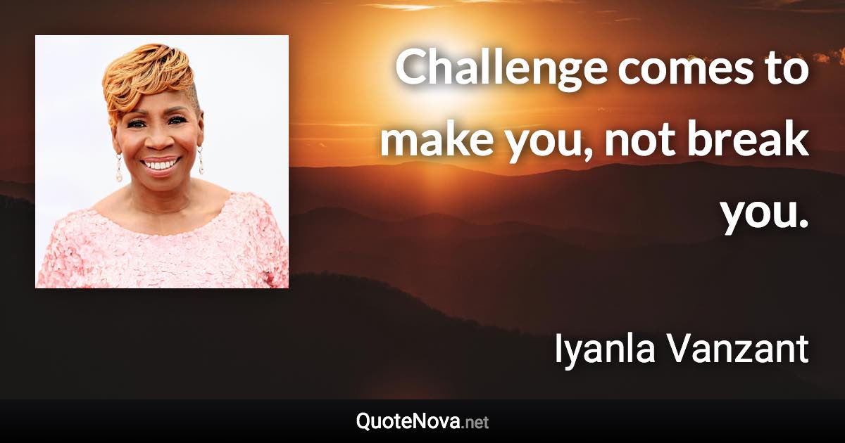 Challenge comes to make you, not break you. - Iyanla Vanzant quote