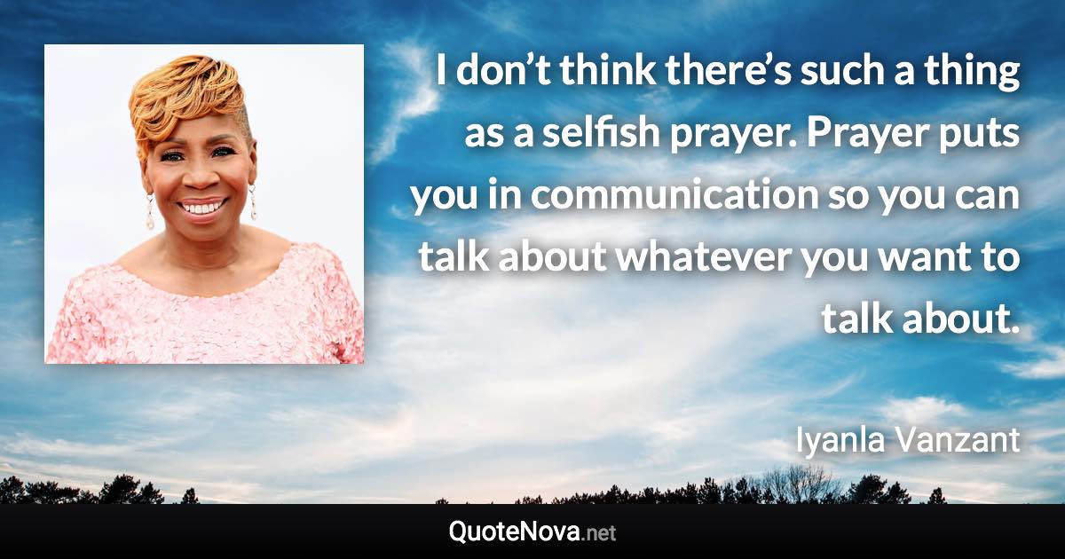 I don’t think there’s such a thing as a selfish prayer. Prayer puts you in communication so you can talk about whatever you want to talk about. - Iyanla Vanzant quote