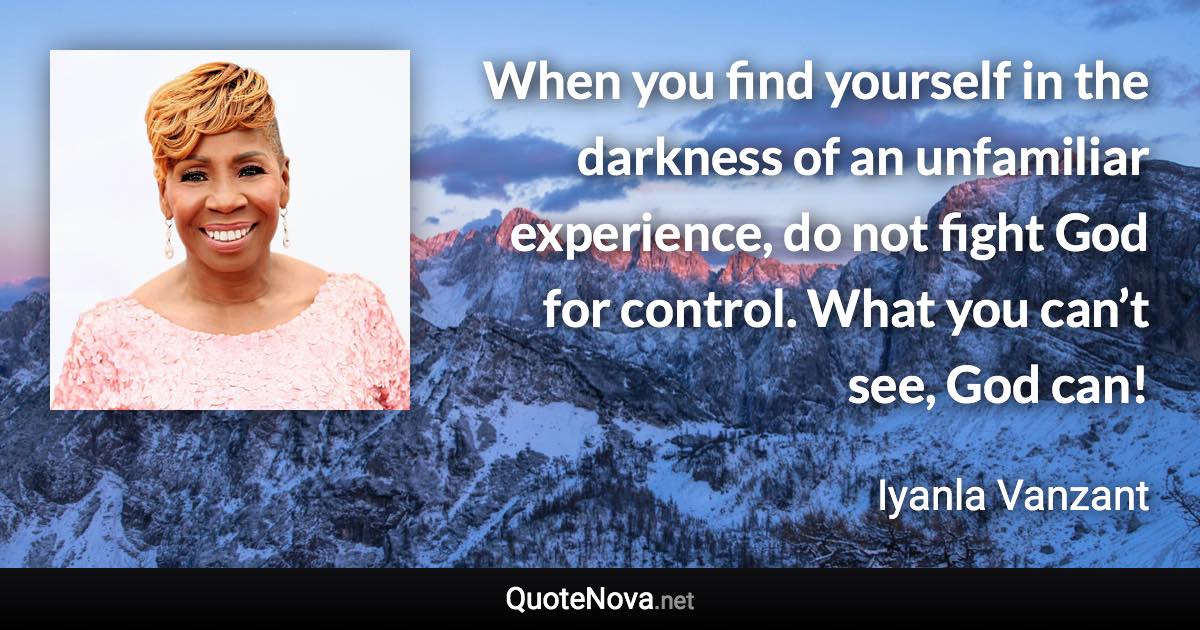 When you find yourself in the darkness of an unfamiliar experience, do not fight God for control. What you can’t see, God can! - Iyanla Vanzant quote