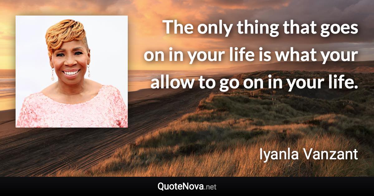 The only thing that goes on in your life is what your allow to go on in your life. - Iyanla Vanzant quote