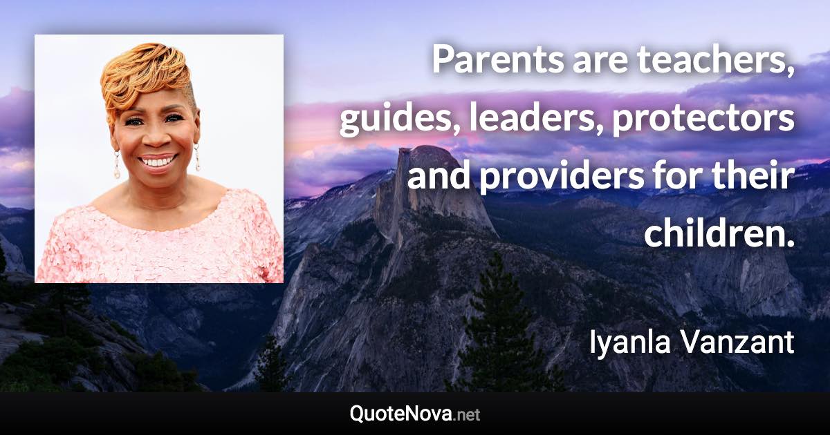 Parents are teachers, guides, leaders, protectors and providers for their children. - Iyanla Vanzant quote