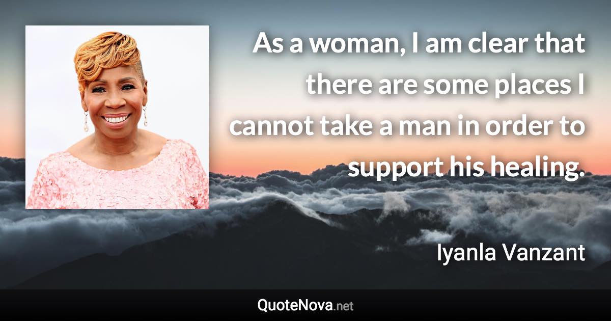 As a woman, I am clear that there are some places I cannot take a man in order to support his healing. - Iyanla Vanzant quote