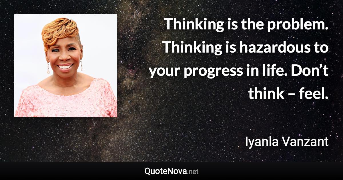 Thinking is the problem. Thinking is hazardous to your progress in life. Don’t think – feel. - Iyanla Vanzant quote