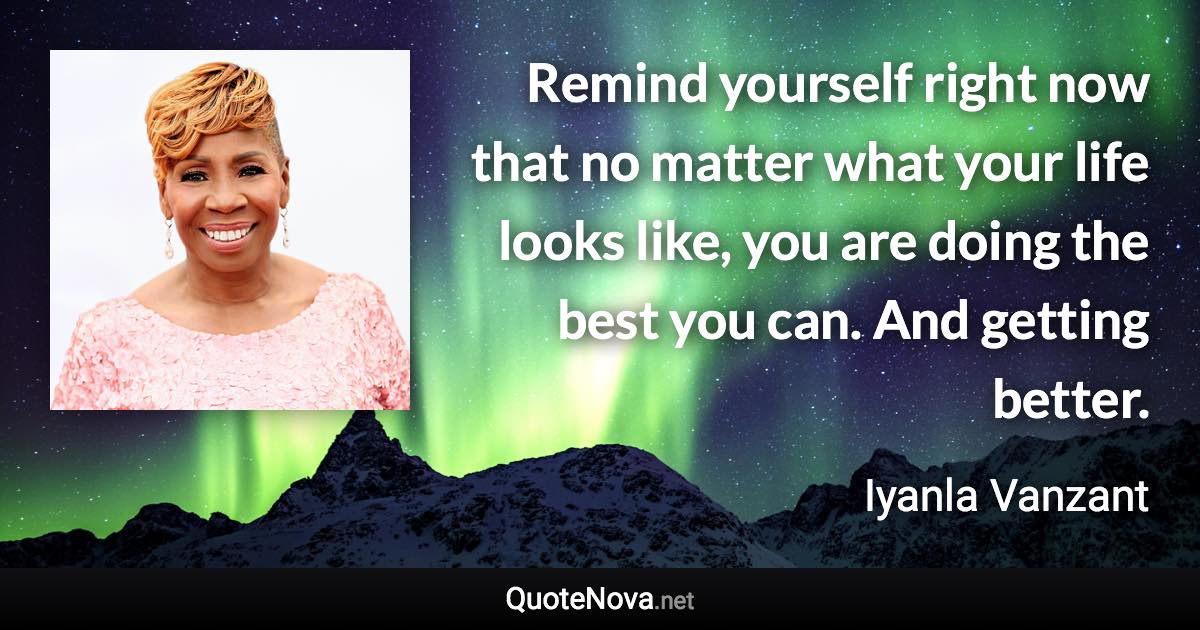 Remind yourself right now that no matter what your life looks like, you are doing the best you can. And getting better. - Iyanla Vanzant quote