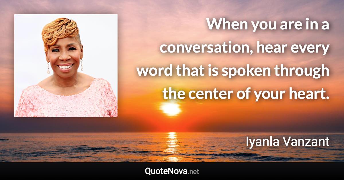 When you are in a conversation, hear every word that is spoken through the center of your heart. - Iyanla Vanzant quote