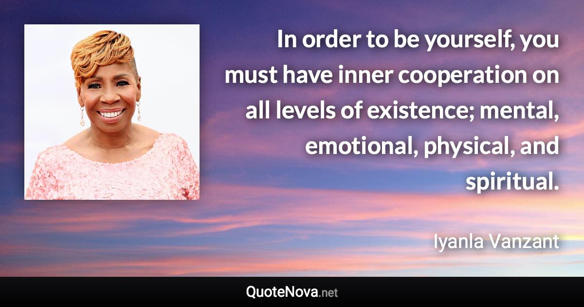 In order to be yourself, you must have inner cooperation on all levels of existence; mental, emotional, physical, and spiritual. - Iyanla Vanzant quote