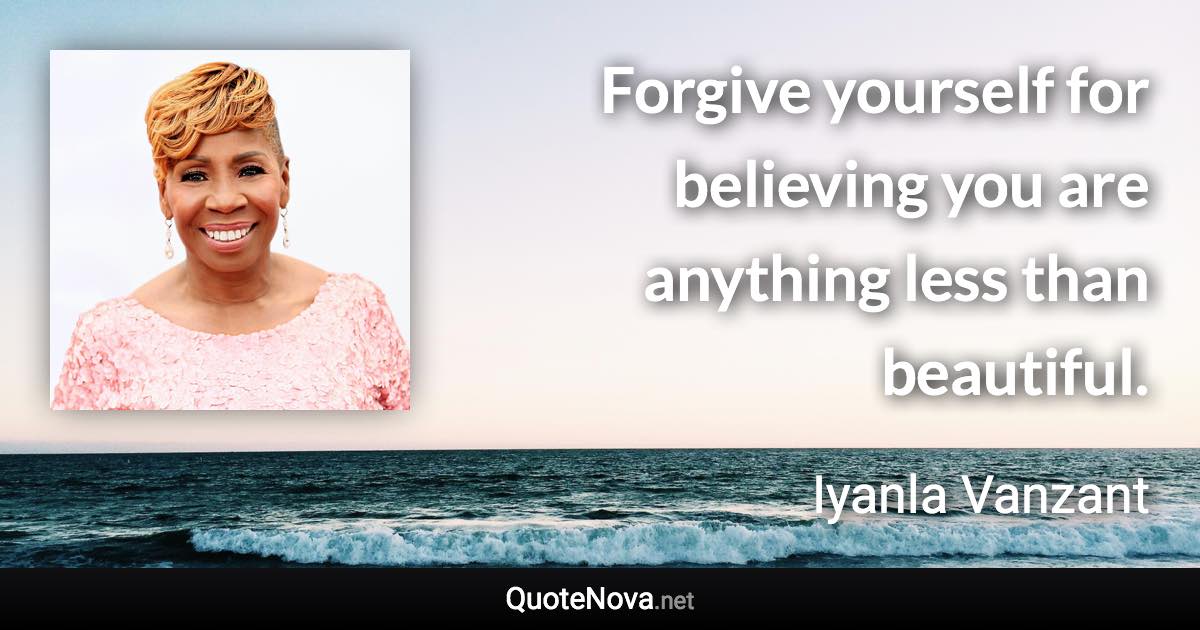 Forgive yourself for believing you are anything less than beautiful. - Iyanla Vanzant quote