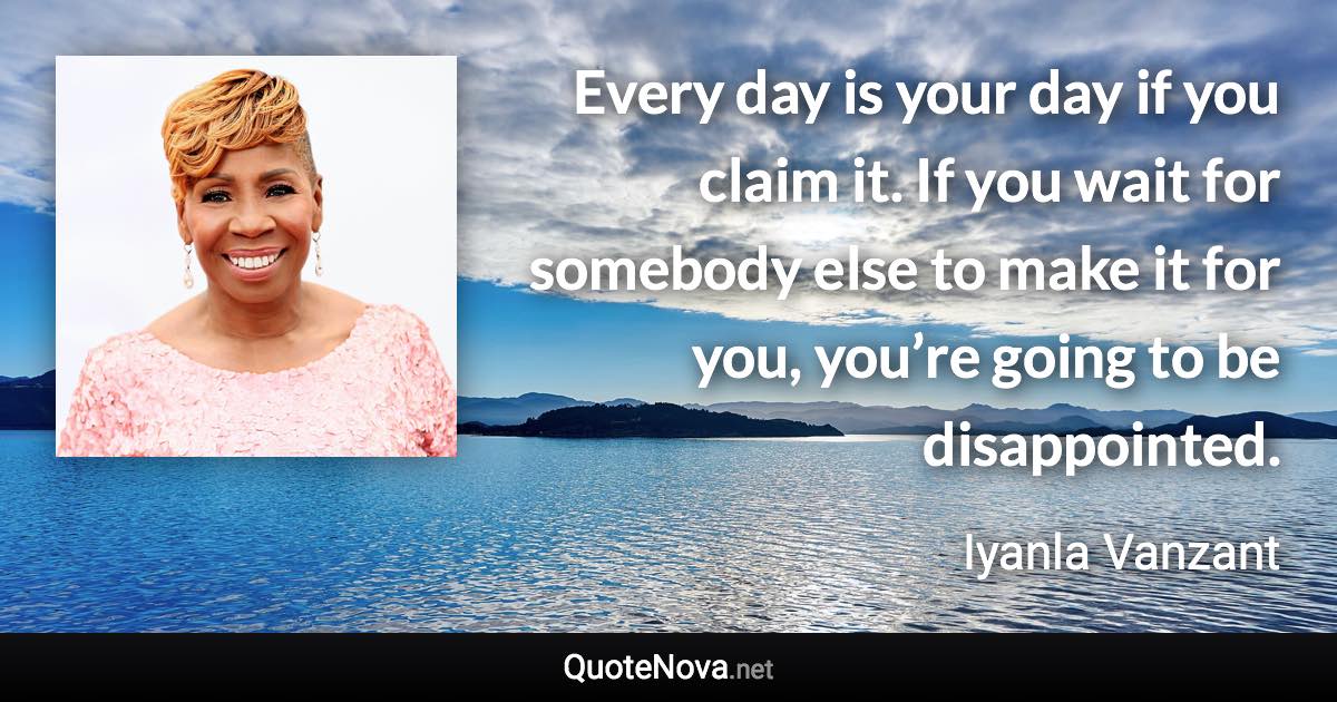 Every day is your day if you claim it. If you wait for somebody else to make it for you, you’re going to be disappointed. - Iyanla Vanzant quote