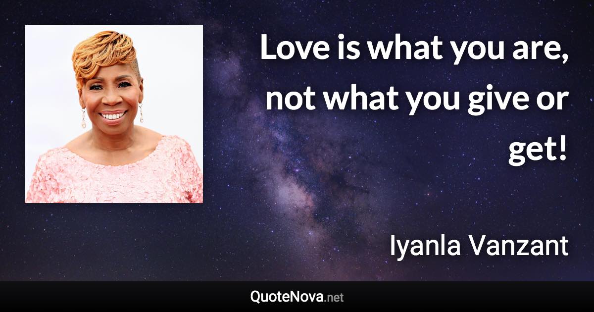 Love is what you are, not what you give or get! - Iyanla Vanzant quote