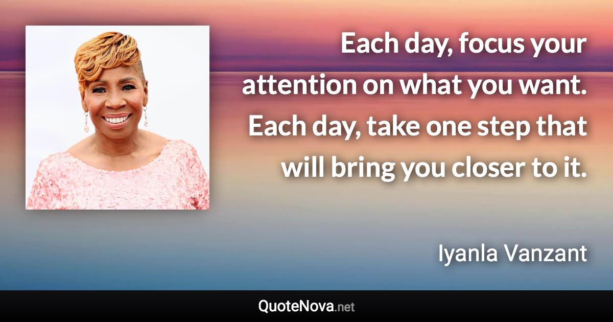 Each day, focus your attention on what you want. Each day, take one step that will bring you closer to it. - Iyanla Vanzant quote