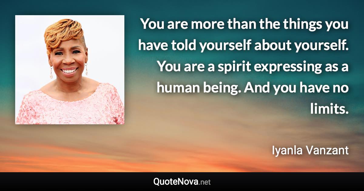 You are more than the things you have told yourself about yourself. You are a spirit expressing as a human being. And you have no limits. - Iyanla Vanzant quote