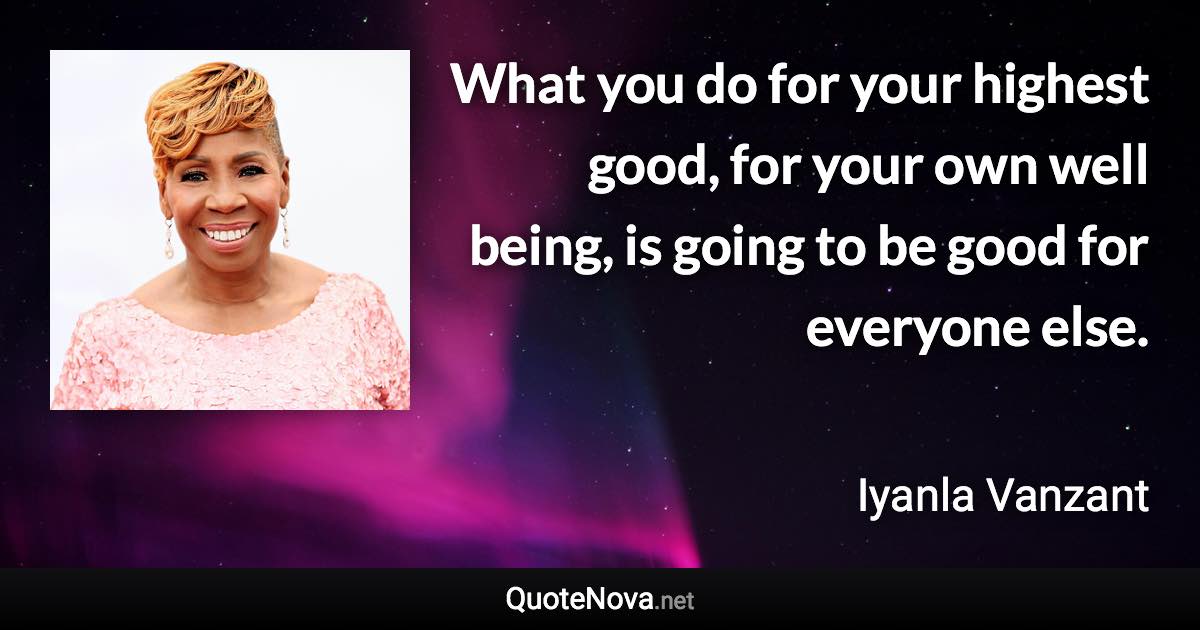 What you do for your highest good, for your own well being, is going to be good for everyone else. - Iyanla Vanzant quote