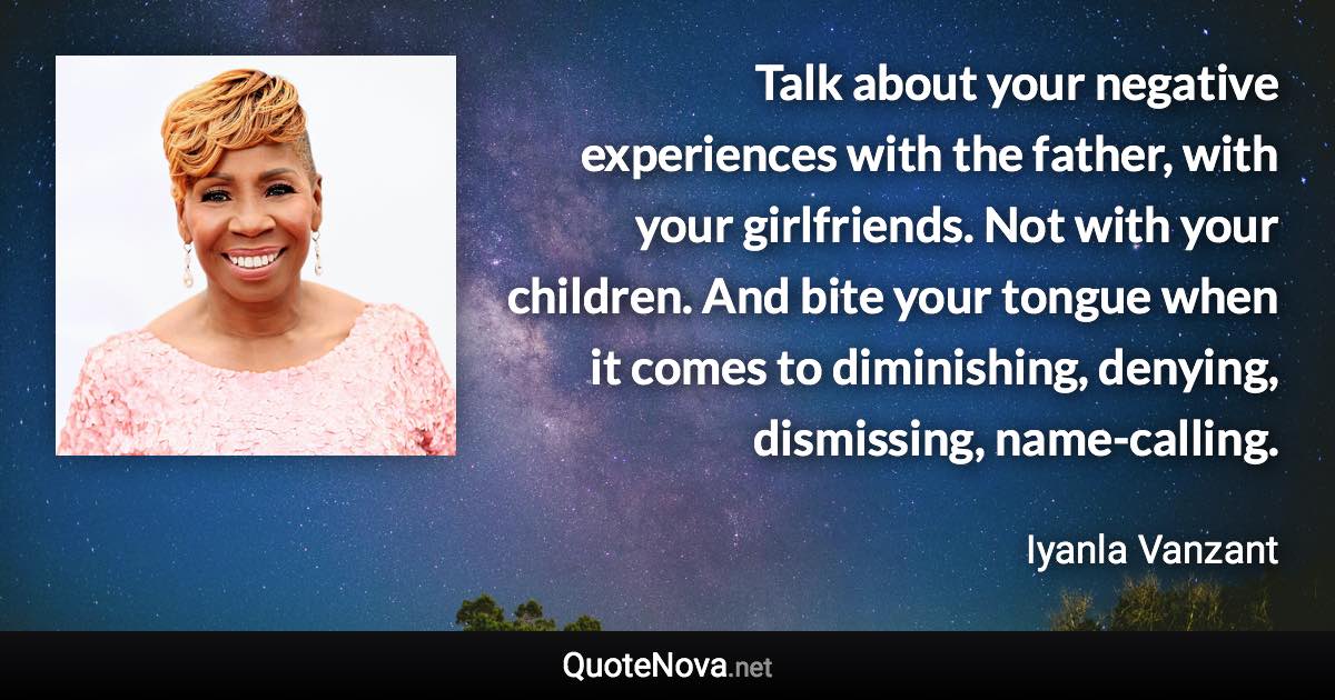 Talk about your negative experiences with the father, with your girlfriends. Not with your children. And bite your tongue when it comes to diminishing, denying, dismissing, name-calling. - Iyanla Vanzant quote