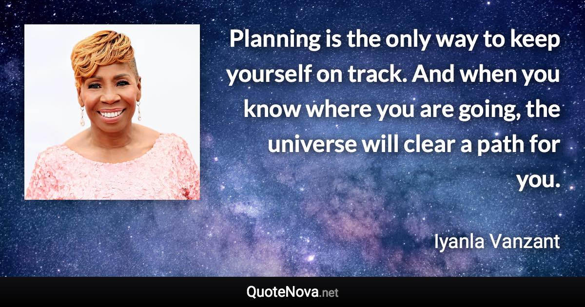 Planning is the only way to keep yourself on track. And when you know where you are going, the universe will clear a path for you. - Iyanla Vanzant quote