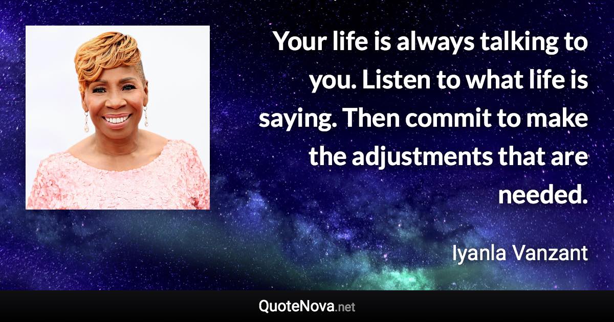 Your life is always talking to you. Listen to what life is saying. Then commit to make the adjustments that are needed. - Iyanla Vanzant quote