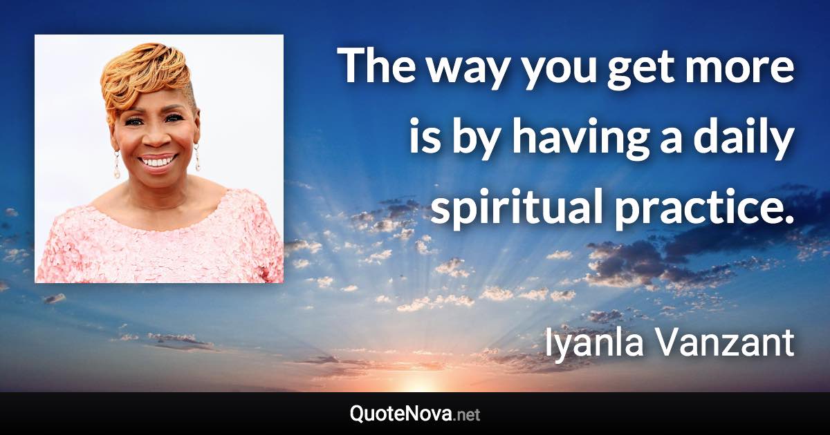 The way you get more is by having a daily spiritual practice. - Iyanla Vanzant quote