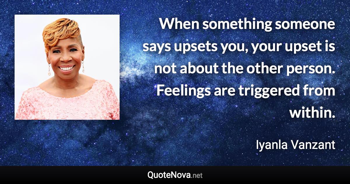 When something someone says upsets you, your upset is not about the other person. Feelings are triggered from within. - Iyanla Vanzant quote