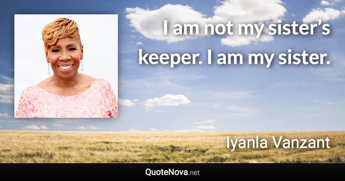 I am not my sister’s keeper. I am my sister. - Iyanla Vanzant quote