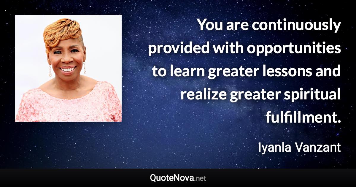 You are continuously provided with opportunities to learn greater lessons and realize greater spiritual fulfillment. - Iyanla Vanzant quote