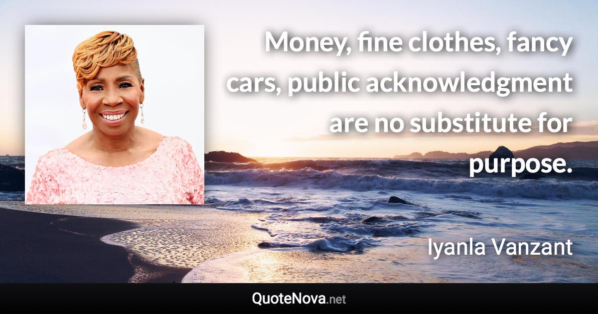 Money, fine clothes, fancy cars, public acknowledgment are no substitute for purpose. - Iyanla Vanzant quote