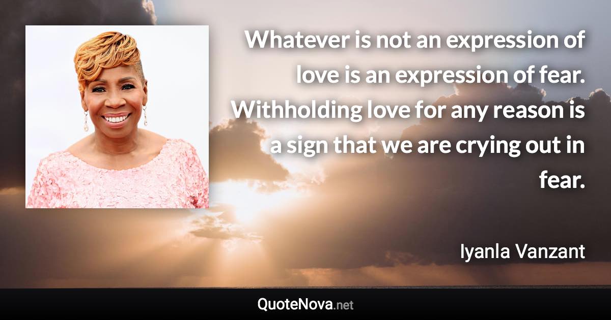 Whatever is not an expression of love is an expression of fear. Withholding love for any reason is a sign that we are crying out in fear. - Iyanla Vanzant quote