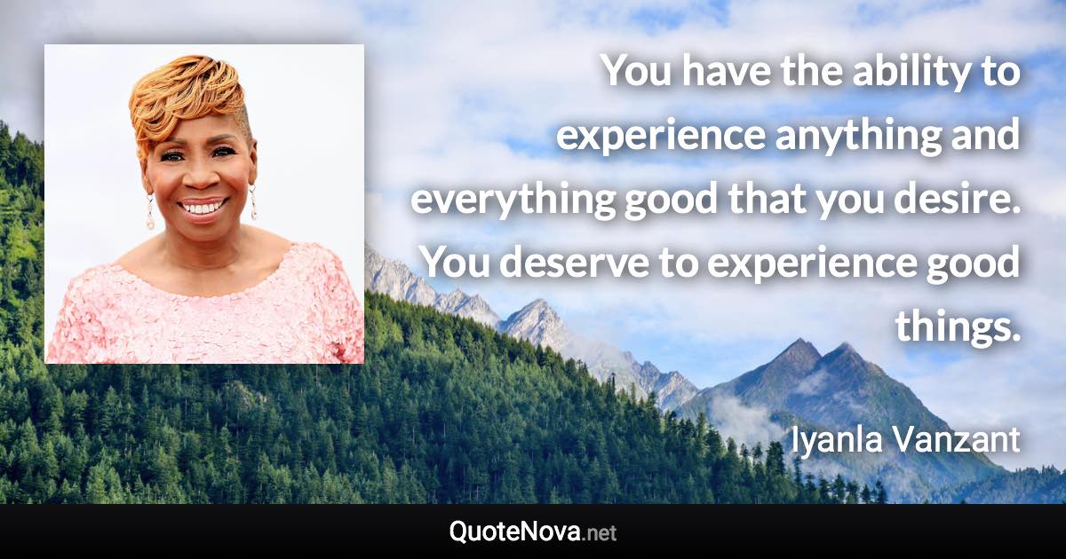 You have the ability to experience anything and everything good that you desire. You deserve to experience good things. - Iyanla Vanzant quote