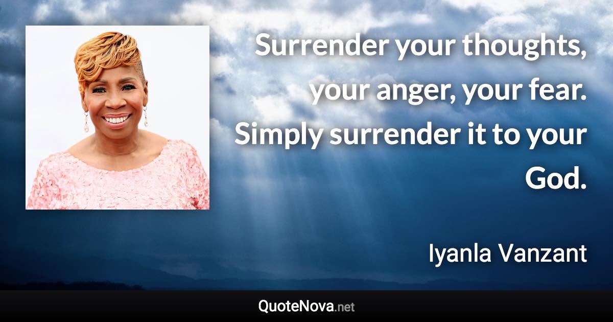 Surrender your thoughts, your anger, your fear. Simply surrender it to your God. - Iyanla Vanzant quote