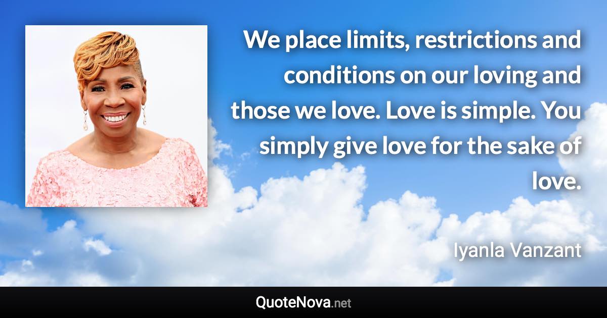 We place limits, restrictions and conditions on our loving and those we love. Love is simple. You simply give love for the sake of love. - Iyanla Vanzant quote