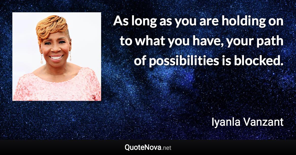 As long as you are holding on to what you have, your path of possibilities is blocked. - Iyanla Vanzant quote