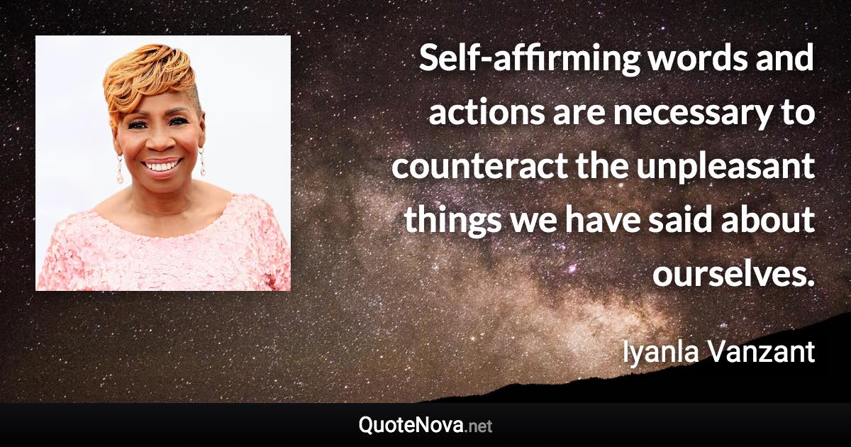 Self-affirming words and actions are necessary to counteract the unpleasant things we have said about ourselves. - Iyanla Vanzant quote