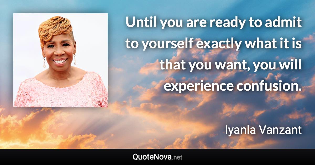 Until you are ready to admit to yourself exactly what it is that you want, you will experience confusion. - Iyanla Vanzant quote