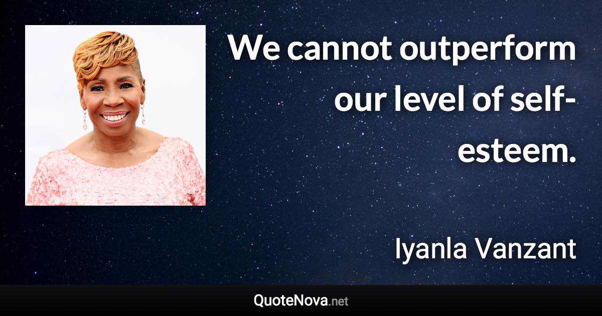 We cannot outperform our level of self-esteem. - Iyanla Vanzant quote