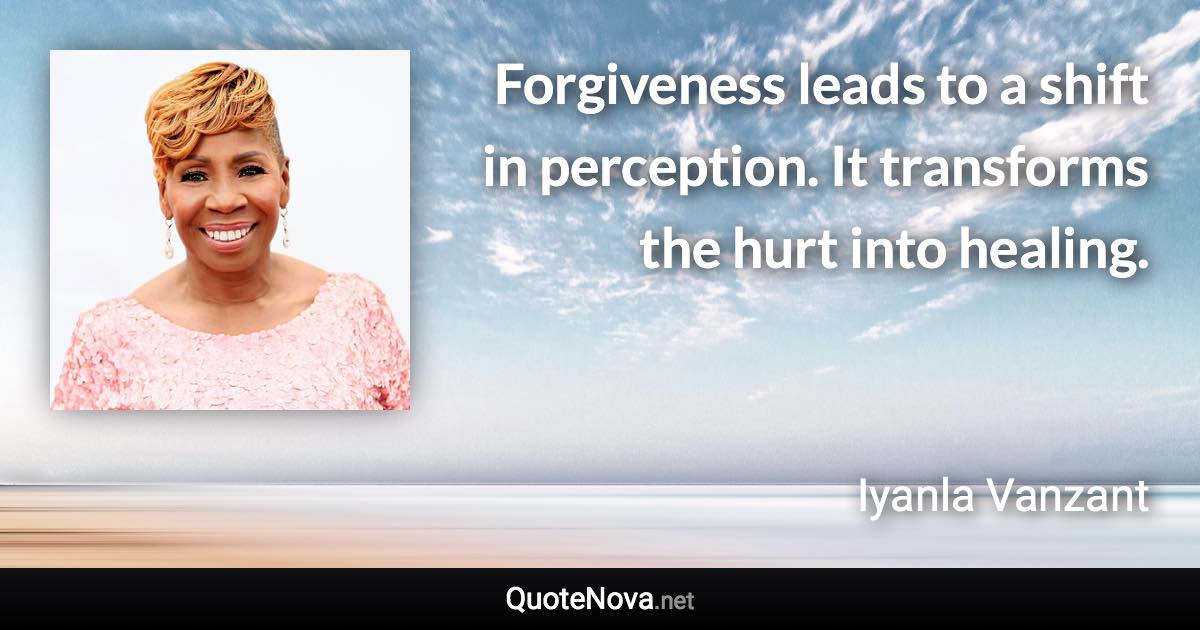 Forgiveness leads to a shift in perception. It transforms the hurt into healing. - Iyanla Vanzant quote