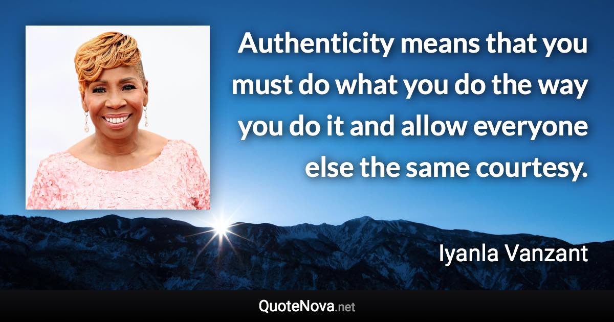 Authenticity means that you must do what you do the way you do it and allow everyone else the same courtesy. - Iyanla Vanzant quote