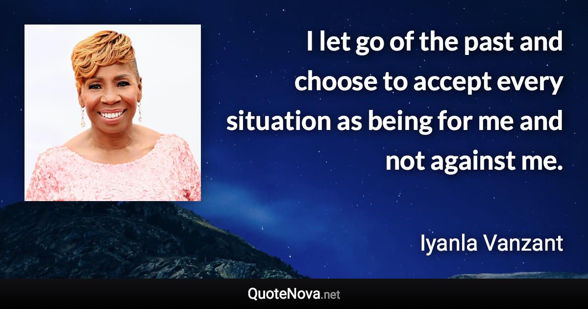 I let go of the past and choose to accept every situation as being for me and not against me. - Iyanla Vanzant quote