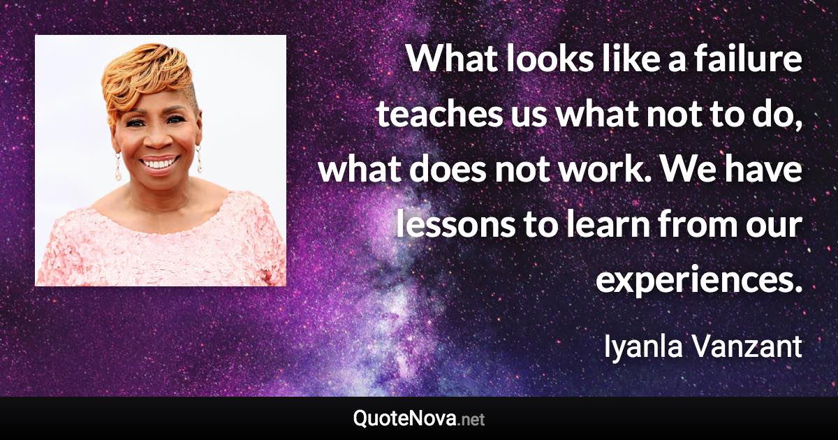 What looks like a failure teaches us what not to do, what does not work. We have lessons to learn from our experiences. - Iyanla Vanzant quote