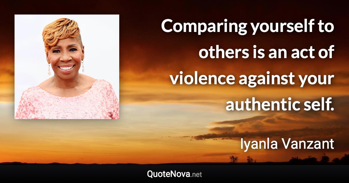 Comparing yourself to others is an act of violence against your authentic self. - Iyanla Vanzant quote