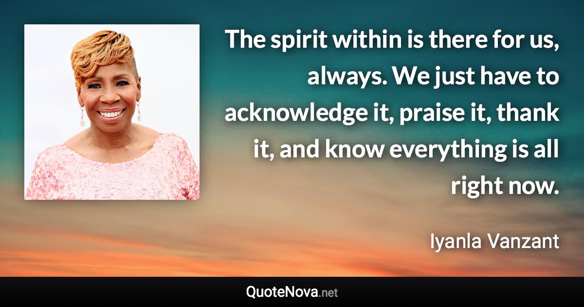 The spirit within is there for us, always. We just have to acknowledge it, praise it, thank it, and know everything is all right now. - Iyanla Vanzant quote