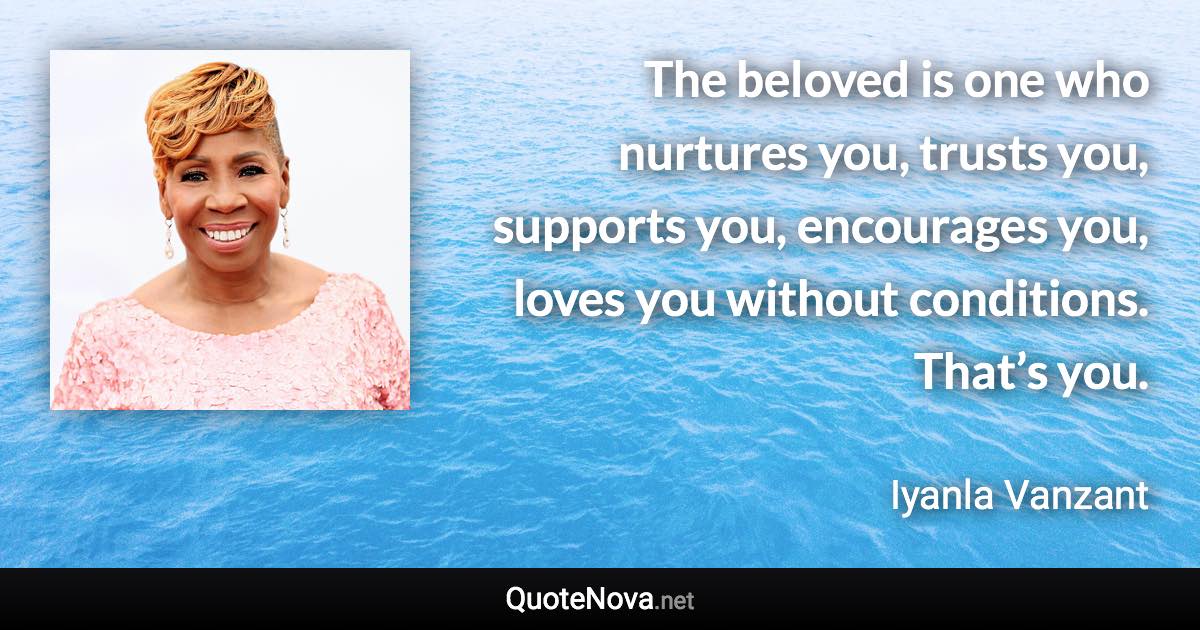 The beloved is one who nurtures you, trusts you, supports you, encourages you, loves you without conditions. That’s you. - Iyanla Vanzant quote