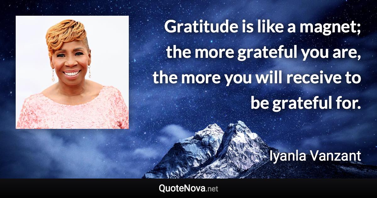 Gratitude is like a magnet; the more grateful you are, the more you will receive to be grateful for. - Iyanla Vanzant quote